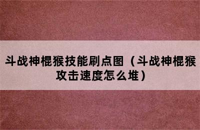 斗战神棍猴技能刷点图（斗战神棍猴攻击速度怎么堆）