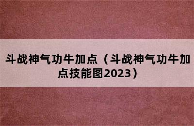 斗战神气功牛加点（斗战神气功牛加点技能图2023）