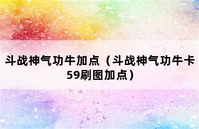 斗战神气功牛加点（斗战神气功牛卡59刷图加点）