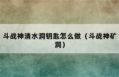 斗战神清水洞钥匙怎么做（斗战神矿洞）