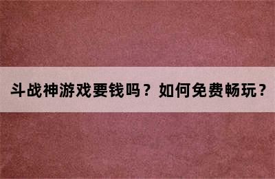 斗战神游戏要钱吗？如何免费畅玩？