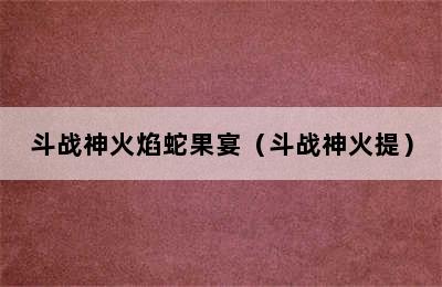 斗战神火焰蛇果宴（斗战神火提）