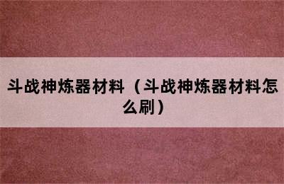 斗战神炼器材料（斗战神炼器材料怎么刷）