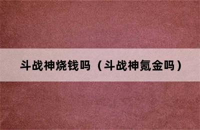 斗战神烧钱吗（斗战神氪金吗）