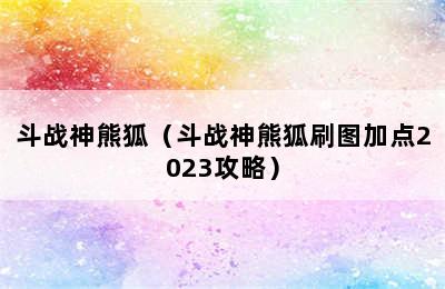 斗战神熊狐（斗战神熊狐刷图加点2023攻略）