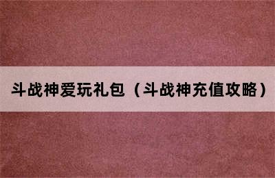 斗战神爱玩礼包（斗战神充值攻略）