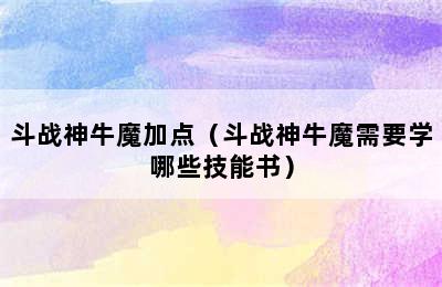 斗战神牛魔加点（斗战神牛魔需要学哪些技能书）