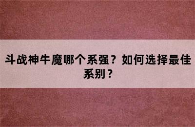 斗战神牛魔哪个系强？如何选择最佳系别？