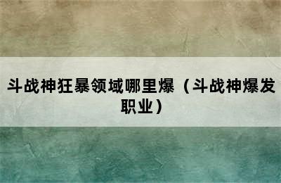 斗战神狂暴领域哪里爆（斗战神爆发职业）