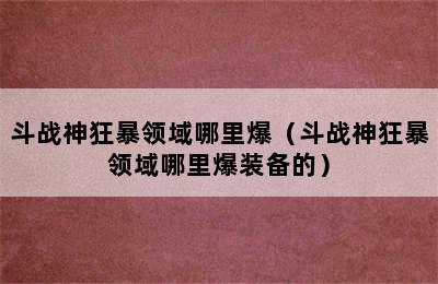 斗战神狂暴领域哪里爆（斗战神狂暴领域哪里爆装备的）