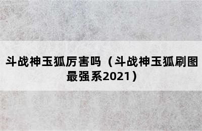 斗战神玉狐厉害吗（斗战神玉狐刷图最强系2021）