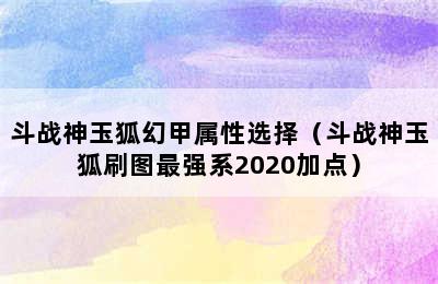 斗战神玉狐幻甲属性选择（斗战神玉狐刷图最强系2020加点）