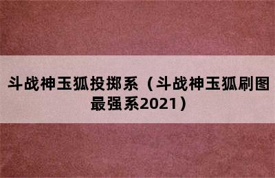 斗战神玉狐投掷系（斗战神玉狐刷图最强系2021）