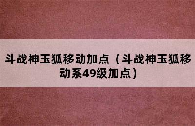 斗战神玉狐移动加点（斗战神玉狐移动系49级加点）