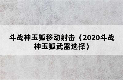 斗战神玉狐移动射击（2020斗战神玉狐武器选择）