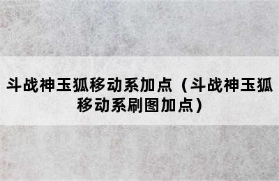 斗战神玉狐移动系加点（斗战神玉狐移动系刷图加点）