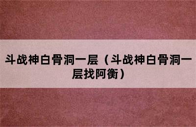 斗战神白骨洞一层（斗战神白骨洞一层找阿衡）