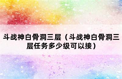 斗战神白骨洞三层（斗战神白骨洞三层任务多少级可以接）