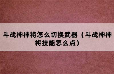 斗战神神将怎么切换武器（斗战神神将技能怎么点）