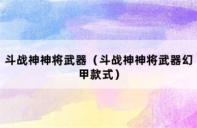 斗战神神将武器（斗战神神将武器幻甲款式）