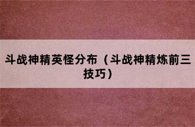 斗战神精英怪分布（斗战神精炼前三技巧）