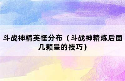 斗战神精英怪分布（斗战神精炼后面几颗星的技巧）