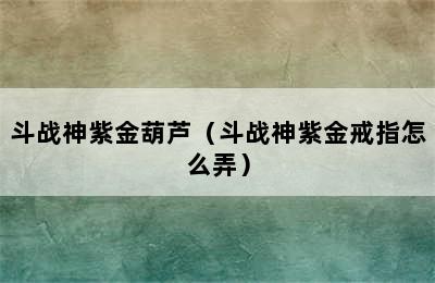 斗战神紫金葫芦（斗战神紫金戒指怎么弄）