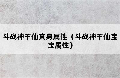 斗战神羊仙真身属性（斗战神羊仙宝宝属性）