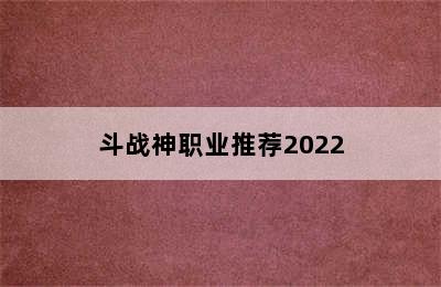 斗战神职业推荐2022
