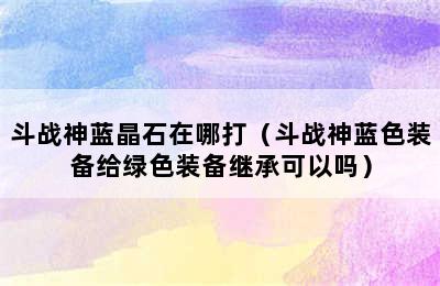 斗战神蓝晶石在哪打（斗战神蓝色装备给绿色装备继承可以吗）