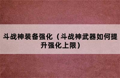 斗战神装备强化（斗战神武器如何提升强化上限）