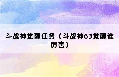 斗战神觉醒任务（斗战神63觉醒谁厉害）