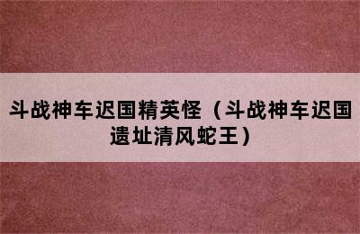 斗战神车迟国精英怪（斗战神车迟国遗址清风蛇王）