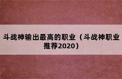 斗战神输出最高的职业（斗战神职业推荐2020）