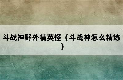 斗战神野外精英怪（斗战神怎么精炼）