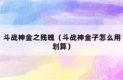 斗战神金之残魄（斗战神金子怎么用划算）