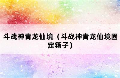 斗战神青龙仙境（斗战神青龙仙境固定箱子）