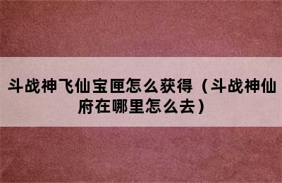 斗战神飞仙宝匣怎么获得（斗战神仙府在哪里怎么去）