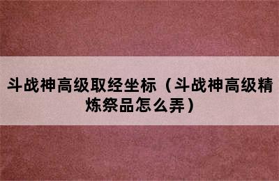 斗战神高级取经坐标（斗战神高级精炼祭品怎么弄）