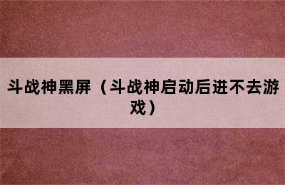 斗战神黑屏（斗战神启动后进不去游戏）