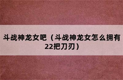 斗战神龙女吧（斗战神龙女怎么拥有22把刀刃）