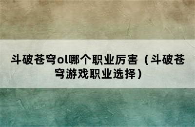 斗破苍穹ol哪个职业厉害（斗破苍穹游戏职业选择）