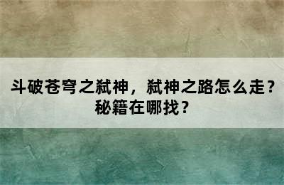 斗破苍穹之弑神，弑神之路怎么走？秘籍在哪找？