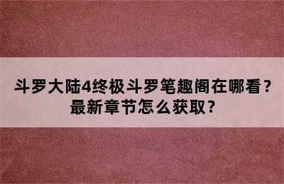 斗罗大陆4终极斗罗笔趣阁在哪看？最新章节怎么获取？