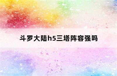 斗罗大陆h5三塔阵容强吗