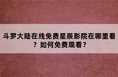 斗罗大陆在线免费星辰影院在哪里看？如何免费观看？