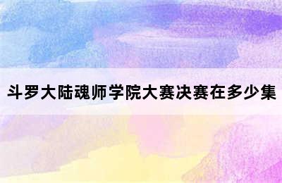 斗罗大陆魂师学院大赛决赛在多少集