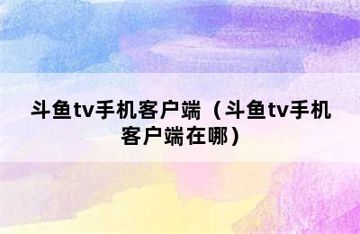 斗鱼tv手机客户端（斗鱼tv手机客户端在哪）