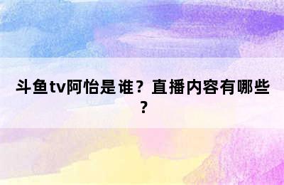 斗鱼tv阿怡是谁？直播内容有哪些？