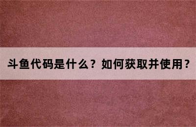 斗鱼代码是什么？如何获取并使用？